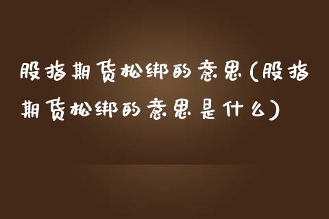 股指期货松绑的意思(股指期货松绑的意思是什么)_期货直播室_第1张_期货直播室 股指期货松绑的意思(股指期货松绑的意思是什么)_https://www.zghnxxa.com_期货直播室_第1张