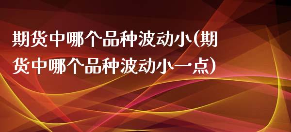 期货中哪个品种波动小(期货中哪个品种波动小一点)_国际期货_第1张_期货直播室 期货中哪个品种波动小(期货中哪个品种波动小一点)_https://www.zghnxxa.com_国际期货_第1张