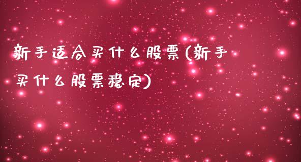 新手适合买什么股票(新手买什么股票稳定)_https://www.zghnxxa.com_黄金期货_第1张