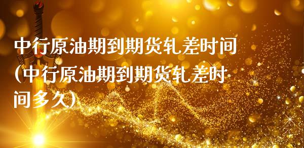 中行原油期到期货轧差时间(中行原油期到期货轧差时间多久)_https://www.zghnxxa.com_内盘期货_第1张