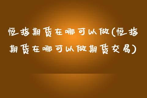 恒指期货在哪可以做(恒指期货在哪可以做期货交易)_期货直播室_第1张_期货直播室 恒指期货在哪可以做(恒指期货在哪可以做期货交易)_https://www.zghnxxa.com_期货直播室_第1张