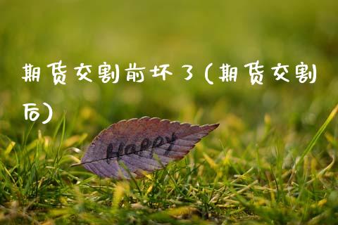 期货交割前坏了(期货交割后)_期货直播室_第1张_期货直播室 期货交割前坏了(期货交割后)_https://www.zghnxxa.com_期货直播室_第1张