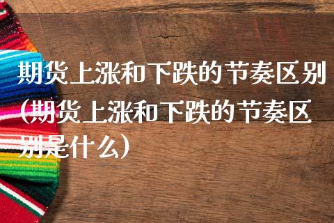 期货上涨和下跌的节奏区别(期货上涨和下跌的节奏区别是什么)_https://www.zghnxxa.com_期货直播室_第1张