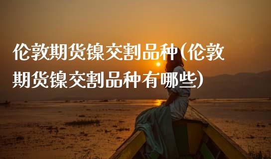 伦敦期货镍交割品种(伦敦期货镍交割品种有哪些)_https://www.zghnxxa.com_期货直播室_第1张