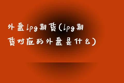 外盘lpg期货(lpg期货对应的外盘是什么)_黄金期货_第1张_期货直播室 外盘lpg期货(lpg期货对应的外盘是什么)_https://www.zghnxxa.com_黄金期货_第1张