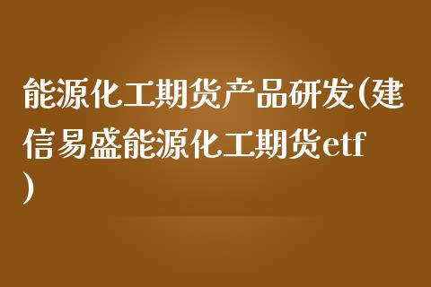 能源化工期货产品研发(建信易盛能源化工期货etf)_https://www.zghnxxa.com_内盘期货_第1张