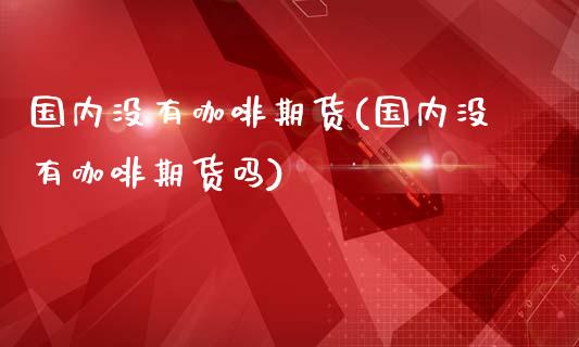 国内没有咖啡期货(国内没有咖啡期货吗)_https://www.zghnxxa.com_内盘期货_第1张