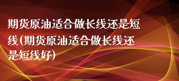 期货原油适合做长线还是短线(期货原油适合做长线还是短线好)_黄金期货_第1张_期货直播室 期货原油适合做长线还是短线(期货原油适合做长线还是短线好)_https://www.zghnxxa.com_黄金期货_第1张
