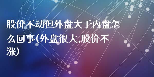 股价不动但外盘大于内盘怎么回事(外盘很大,股价不涨)_https://www.zghnxxa.com_内盘期货_第1张