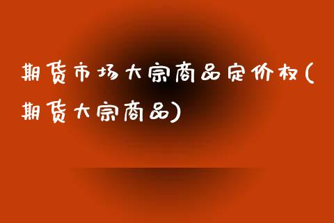 期货市场大宗商品定价权(期货大宗商品)_https://www.zghnxxa.com_期货直播室_第1张