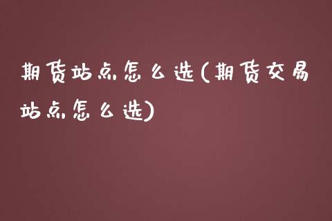 期货站点怎么选(期货交易站点怎么选)_https://www.zghnxxa.com_国际期货_第1张