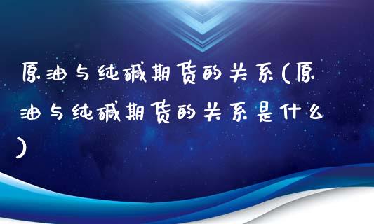原油与纯碱期货的关系(原油与纯碱期货的关系是什么)_https://www.zghnxxa.com_国际期货_第1张