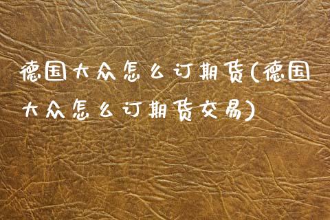 德国大众怎么订期货(德国大众怎么订期货交易)_https://www.zghnxxa.com_内盘期货_第1张