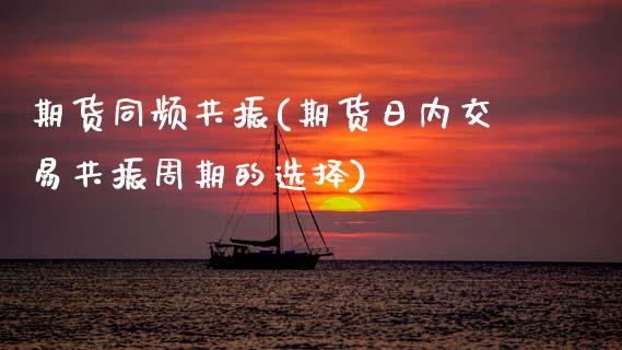 期货同频共振(期货日内交易共振周期的选择)_期货直播室_第1张_期货直播室 期货同频共振(期货日内交易共振周期的选择)_https://www.zghnxxa.com_期货直播室_第1张