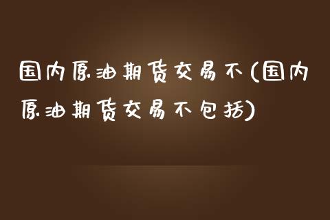 国内原油期货交易不(国内原油期货交易不包括)_国际期货_第1张_期货直播室 国内原油期货交易不(国内原油期货交易不包括)_https://www.zghnxxa.com_国际期货_第1张