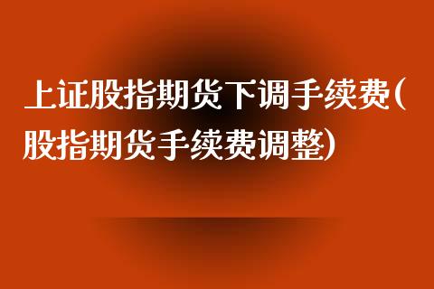 上证股指期货下调手续费(股指期货手续费调整)_https://www.zghnxxa.com_期货直播室_第1张