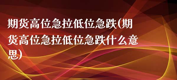 期货高位急拉低位急跌(期货高位急拉低位急跌什么意思)_https://www.zghnxxa.com_期货直播室_第1张