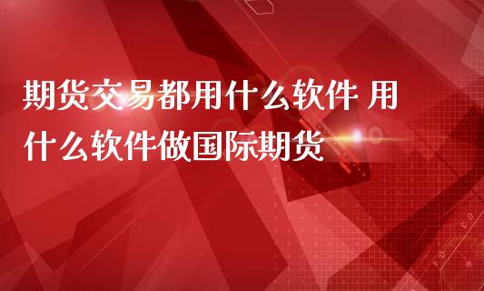 期货交易都用什么软件 用什么软件做国际期货_https://www.zghnxxa.com_期货直播室_第1张