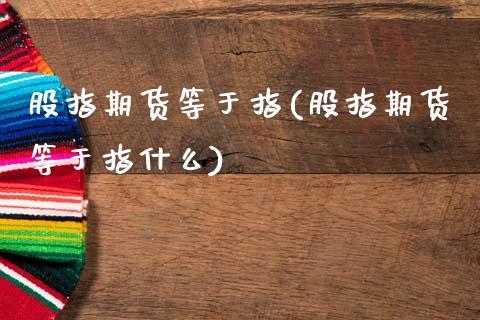 股指期货等于指(股指期货等于指什么)_黄金期货_第1张_期货直播室 股指期货等于指(股指期货等于指什么)_https://www.zghnxxa.com_黄金期货_第1张