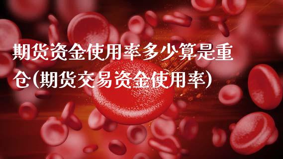 期货资金使用率多少算是重仓(期货交易资金使用率)_https://www.zghnxxa.com_国际期货_第1张
