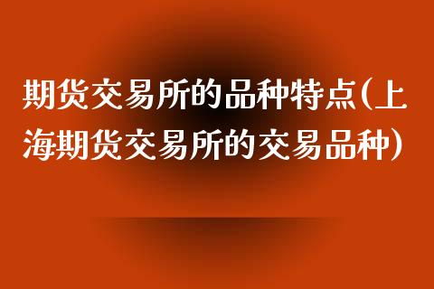 期货交易所的品种特点(上海期货交易所的交易品种)_https://www.zghnxxa.com_内盘期货_第1张