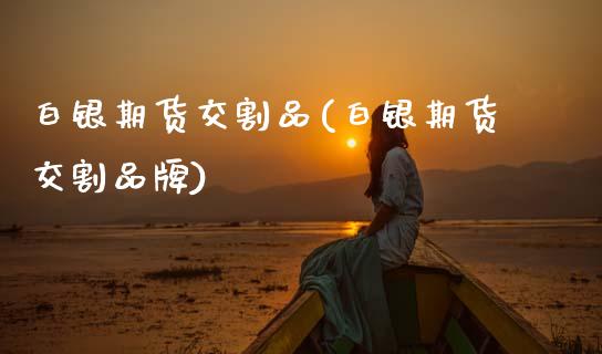 白银期货交割品(白银期货交割品牌)_https://www.zghnxxa.com_黄金期货_第1张