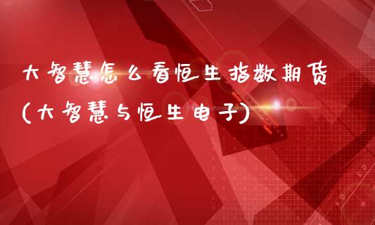 大智慧怎么看恒生指数期货(大智慧与恒生电子)_https://www.zghnxxa.com_期货直播室_第1张