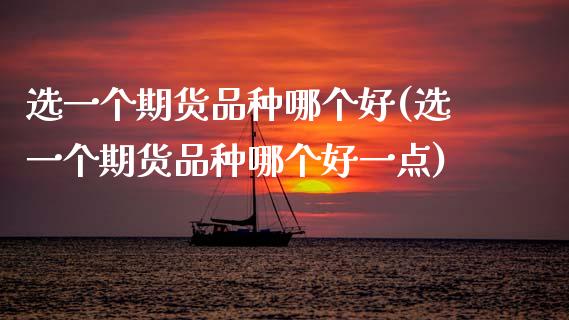 选一个期货品种哪个好(选一个期货品种哪个好一点)_国际期货_第1张_期货直播室 选一个期货品种哪个好(选一个期货品种哪个好一点)_https://www.zghnxxa.com_国际期货_第1张