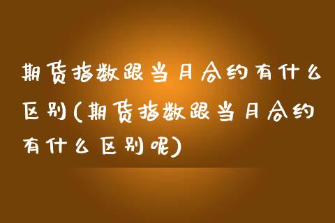 期货指数跟当月合约有什么区别(期货指数跟当月合约有什么区别呢)_https://www.zghnxxa.com_国际期货_第1张