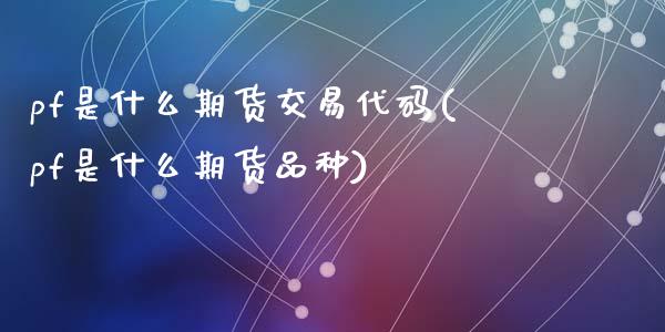 pf是什么期货交易代码(pf是什么期货品种)_内盘期货_第1张_期货直播室 pf是什么期货交易代码(pf是什么期货品种)_https://www.zghnxxa.com_内盘期货_第1张