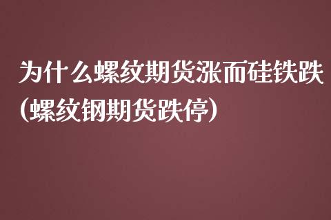 为什么螺纹期货涨而硅铁跌(螺纹钢期货跌停)_https://www.zghnxxa.com_内盘期货_第1张