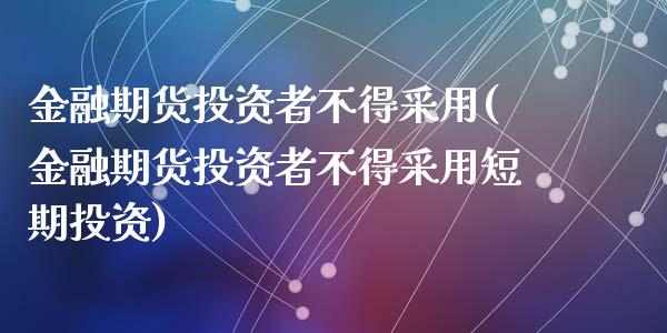 金融期货投资者不得采用(金融期货投资者不得采用短期投资)_内盘期货_第1张_期货直播室 金融期货投资者不得采用(金融期货投资者不得采用短期投资)_https://www.zghnxxa.com_内盘期货_第1张