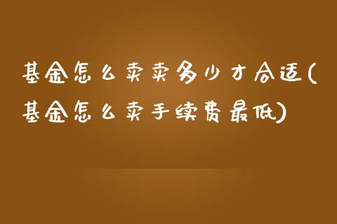 基金怎么卖卖多少才合适(基金怎么卖手续费最低)_期货直播室_第1张_期货直播室 基金怎么卖卖多少才合适(基金怎么卖手续费最低)_https://www.zghnxxa.com_期货直播室_第1张