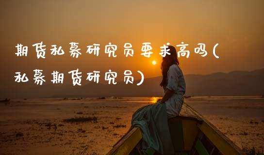 期货私募研究员要求高吗(私募期货研究员)_https://www.zghnxxa.com_国际期货_第1张