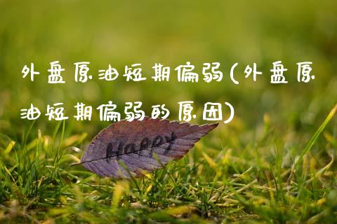外盘原油短期偏弱(外盘原油短期偏弱的原因)_https://www.zghnxxa.com_黄金期货_第1张