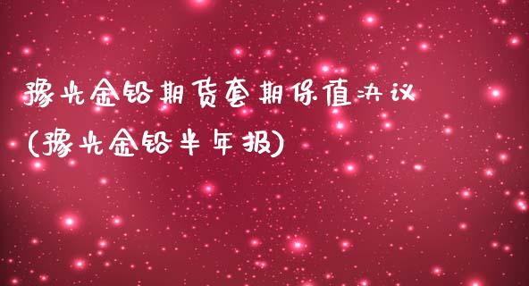 豫光金铅期货套期保值决议(豫光金铅半年报)_https://www.zghnxxa.com_国际期货_第1张