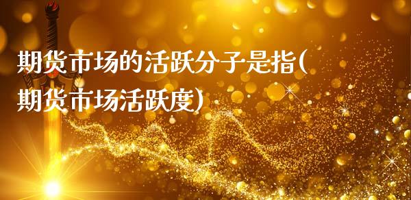 期货市场的活跃分子是指(期货市场活跃度)_https://www.zghnxxa.com_国际期货_第1张