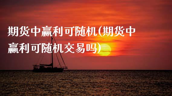 期货中赢利可随机(期货中赢利可随机交易吗)_https://www.zghnxxa.com_国际期货_第1张