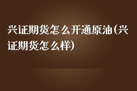 兴证期货怎么开通原油(兴证期货怎么样)_国际期货_第1张_期货直播室 兴证期货怎么开通原油(兴证期货怎么样)_https://www.zghnxxa.com_国际期货_第1张