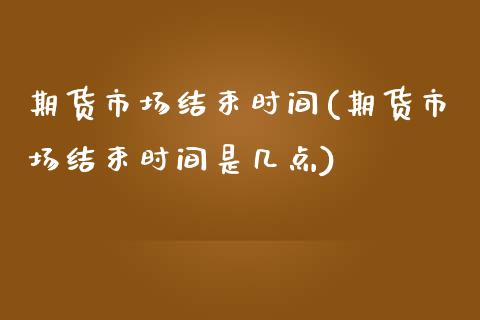 期货市场结束时间(期货市场结束时间是几点)_黄金期货_第1张_期货直播室 期货市场结束时间(期货市场结束时间是几点)_https://www.zghnxxa.com_黄金期货_第1张