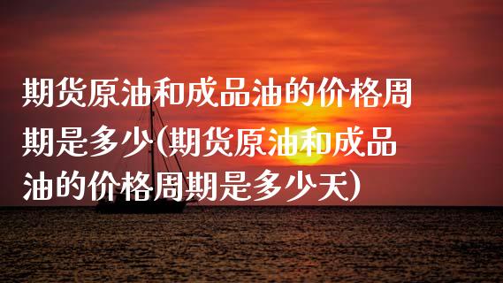 期货原油和成品油的价格周期是多少(期货原油和成品油的价格周期是多少天)_https://www.zghnxxa.com_国际期货_第1张