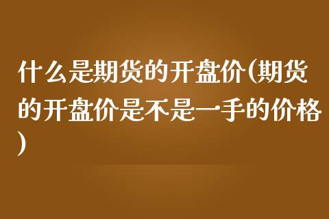 什么是期货的开盘价(期货的开盘价是不是一手的价格)_国际期货_第1张_期货直播室 什么是期货的开盘价(期货的开盘价是不是一手的价格)_https://www.zghnxxa.com_国际期货_第1张