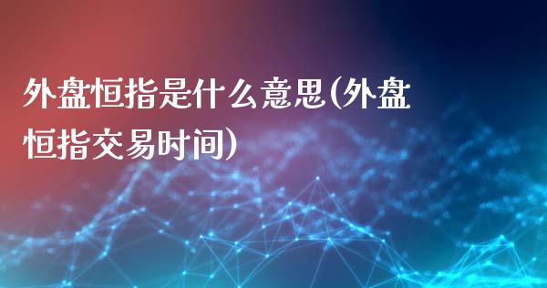 外盘恒指是什么意思(外盘恒指交易时间)_国际期货_第1张_期货直播室 外盘恒指是什么意思(外盘恒指交易时间)_https://www.zghnxxa.com_国际期货_第1张