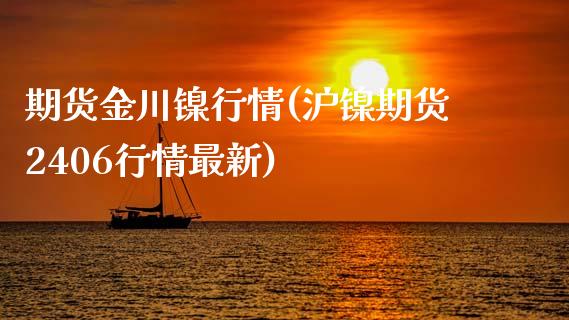 期货金川镍行情(沪镍期货2406行情最新)_https://www.zghnxxa.com_内盘期货_第1张