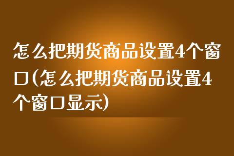 怎么把期货商品设置4个窗口(怎么把期货商品设置4个窗口显示)_https://www.zghnxxa.com_内盘期货_第1张