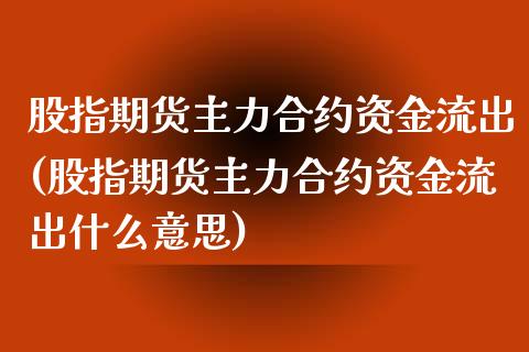 股指期货主力合约资金流出(股指期货主力合约资金流出什么意思)_https://www.zghnxxa.com_内盘期货_第1张