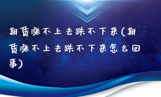 期货涨不上去跌不下来(期货涨不上去跌不下来怎么回事)_https://www.zghnxxa.com_内盘期货_第1张
