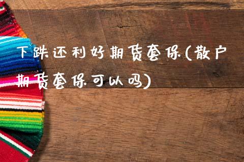 下跌还利好期货套保(散户期货套保可以吗)_https://www.zghnxxa.com_国际期货_第1张