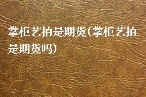 掌柜艺拍是期货(掌柜艺拍是期货吗)_https://www.zghnxxa.com_期货直播室_第1张