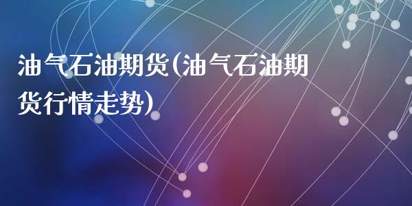 油气石油期货(油气石油期货行情走势)_https://www.zghnxxa.com_国际期货_第1张